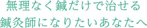 無理なく鍼だけで治せる 鍼灸師になりたいあなたへ