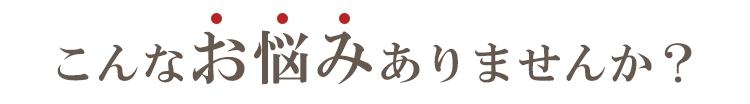 こんなお悩みありませんか